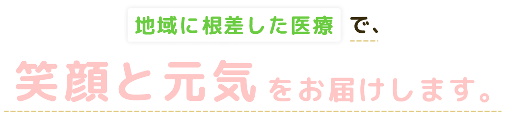 地域に根差した医療で、笑顔と元気をお届けします。